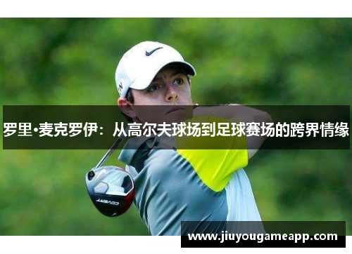 罗里·麦克罗伊：从高尔夫球场到足球赛场的跨界情缘