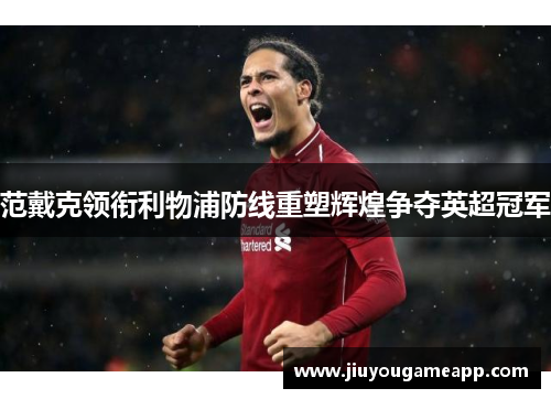 范戴克领衔利物浦防线重塑辉煌争夺英超冠军
