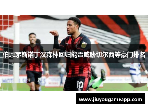 伯恩茅斯诺丁汉森林回归能否威胁切尔西等豪门排名