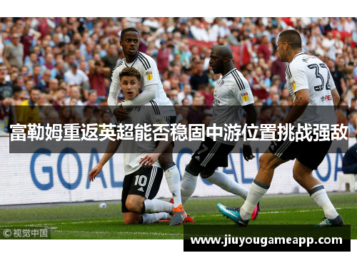富勒姆重返英超能否稳固中游位置挑战强敌