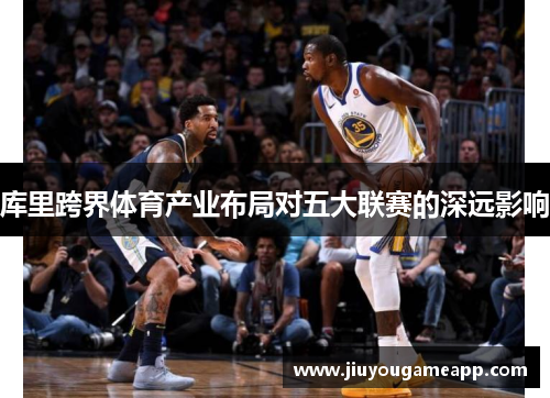 库里跨界体育产业布局对五大联赛的深远影响